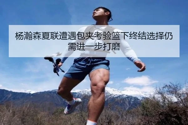 杨瀚森夏联遭遇包夹考验篮下终结选择仍需进一步打磨 - Bandao