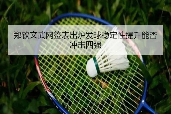 郑钦文武网签表出炉发球稳定性提升能否冲击四强 - Bandao