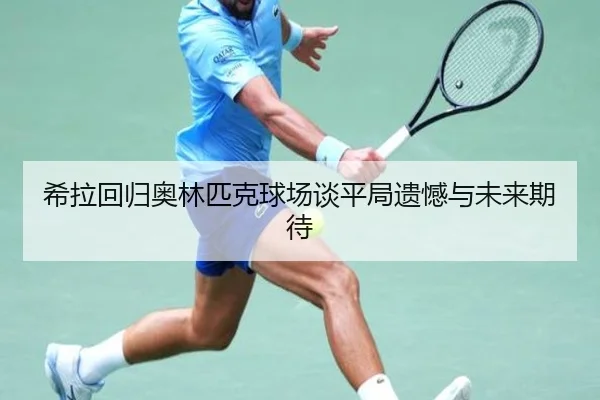 希拉回归奥林匹克球场谈平局遗憾与未来期待 - Bandao